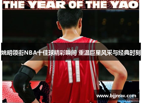 姚明领衔NBA十佳球精彩瞬间 重温巨星风采与经典时刻