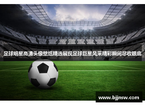 足球明星高清头像壁纸精选展现足球巨星风采精彩瞬间尽收眼底