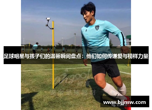 足球明星与孩子们的温馨瞬间盘点：他们如何传递爱与榜样力量