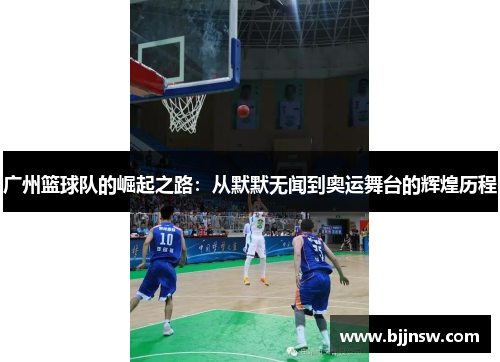 广州篮球队的崛起之路：从默默无闻到奥运舞台的辉煌历程