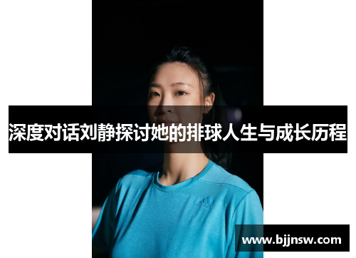 深度对话刘静探讨她的排球人生与成长历程