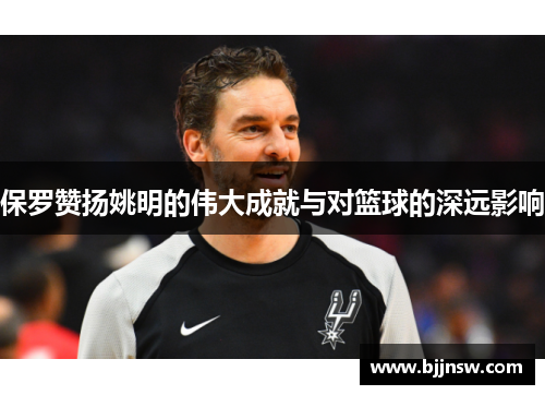 保罗赞扬姚明的伟大成就与对篮球的深远影响