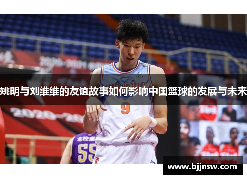 姚明与刘维维的友谊故事如何影响中国篮球的发展与未来