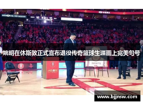 姚明在休斯敦正式宣布退役传奇篮球生涯画上完美句号