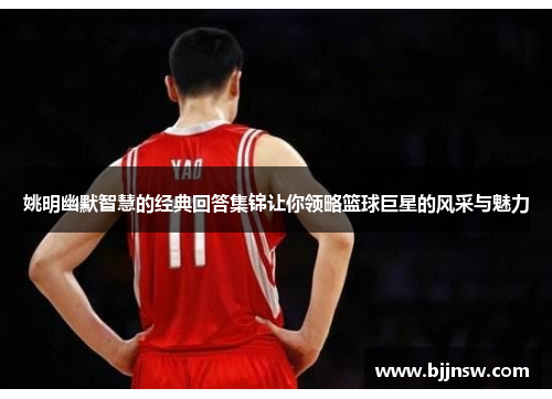 姚明幽默智慧的经典回答集锦让你领略篮球巨星的风采与魅力