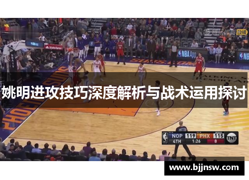 姚明进攻技巧深度解析与战术运用探讨