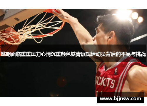 姚明面临重重压力心情沉重颜色铁青展现运动员背后的不易与挑战