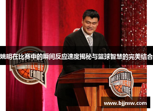 姚明在比赛中的瞬间反应速度揭秘与篮球智慧的完美结合