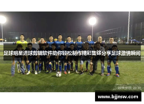 足球明星进球剪辑软件助你轻松制作精彩集锦分享足球激情瞬间