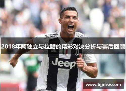 2018年阿独立与拉腊的精彩对决分析与赛后回顾