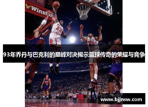 93年乔丹与巴克利的巅峰对决揭示篮球传奇的荣耀与竞争