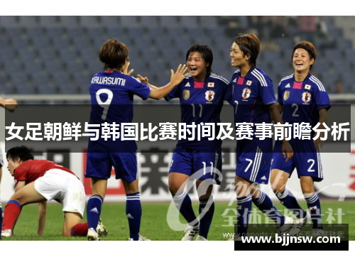 女足朝鲜与韩国比赛时间及赛事前瞻分析