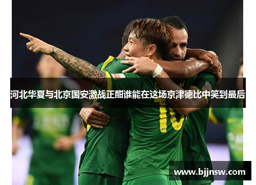 河北华夏与北京国安激战正酣谁能在这场京津德比中笑到最后