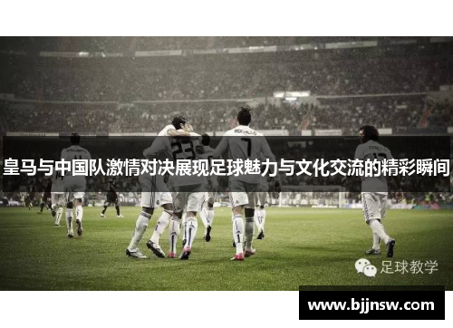 皇马与中国队激情对决展现足球魅力与文化交流的精彩瞬间