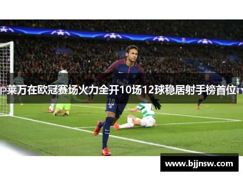莱万在欧冠赛场火力全开10场12球稳居射手榜首位